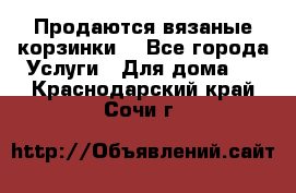 Продаются вязаные корзинки  - Все города Услуги » Для дома   . Краснодарский край,Сочи г.